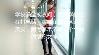 学校澡堂换衣间，女同学借故在打电话，实则在偷拍各路大美女，阴毛非常浓密，个个颜值堪称女神啊！