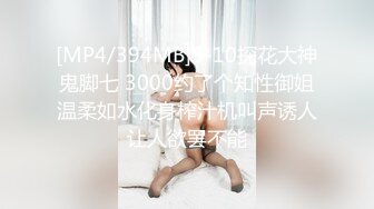 [MP4/394MB]5-10探花大神鬼脚七 3000约了个知性御姐温柔如水化身榨汁机叫声诱人让人欲罢不能