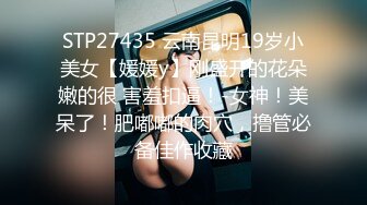 STP27435 云南昆明19岁小美女【媛媛y】刚盛开的花朵嫩的很 害羞扣逼！-女神！美呆了！肥嘟嘟的肉穴，撸管必备佳作收藏