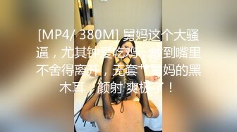 [MP4/ 380M] 舅妈这个大骚逼，尤其钟爱吃鸡，放到嘴里不舍得离开，无套艹舅妈的黑木耳，颜射 爽极了！