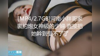 [MP4/2.7GB]河南小胖哥家裏約炮女神級的少婦 直接把她幹到受不了了