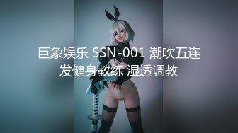 巨象娱乐 SSN-001 潮吹五连发健身教练 湿透调教