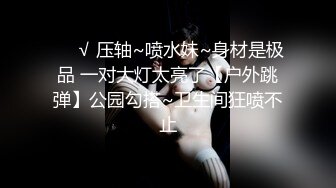 ❤️√ 压轴~喷水妹~身材是极品 一对大灯太亮了【户外跳弹】公园勾搭~卫生间狂喷不止