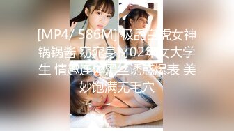 [MP4/ 586M] 极品白虎女神锅锅酱 窈窕身材02年女大学生 情趣连体黑丝诱惑爆表 美妙饱满无毛穴