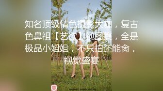 知名顶级情色摄影大咖，复古色鼻祖【艺欲】视图集，全是极品小姐姐，不只拍还能肏，视觉盛宴