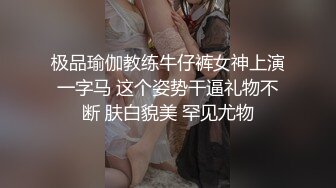 极品瑜伽教练牛仔裤女神上演一字马 这个姿势干逼礼物不断 肤白貌美 罕见尤物