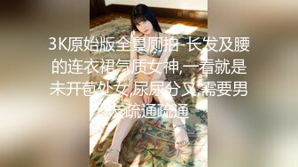 3K原始版全景厕拍-长发及腰的连衣裙气质女神,一看就是未开苞处女,尿尿分叉,需要男友疏通疏通