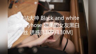 ：P站大神 Black and white pantyhose 超美的女友黑白丝 诱惑[330P/130M]