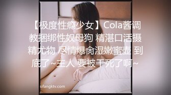 【极度性瘾少女】Cola酱调教捆绑性奴母狗 精湛口活摄精尤物 尽情爆肏湿嫩蜜壶 到底了~主人 要被干死了啊~