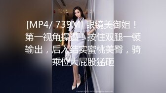 [MP4/ 739M] 眼镜美御姐！第一视角操逼！按住双腿一顿输出，后入结实蜜桃美臀，骑乘位大屁股猛砸