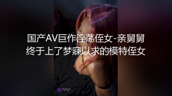 国产AV巨作淫荡侄女-亲舅舅终于上了梦寐以求的模特侄女