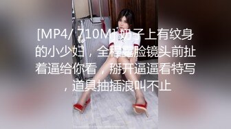 [MP4/ 710M] 奶子上有纹身的小少妇，全程露脸镜头前扯着逼给你看，掰开逼逼看特写，道具抽插浪叫不止