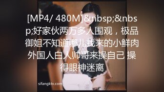 [MP4/ 480M]&nbsp;&nbsp;好家伙两万多人围观，极品御姐不知道哪儿找来的小鲜肉外国人白人帅哥来操自己 操得眼神迷离