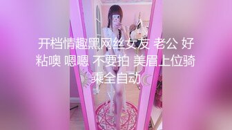 开档情趣黑网丝女友 老公 好粘噢 嗯嗯 不要拍 美眉上位骑乘全自动