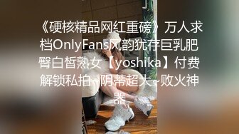 《硬核精品网红重磅》万人求档OnlyFans风韵犹存巨乳肥臀白皙熟女【yoshika】付费解锁私拍~阴蒂超大~败火神器